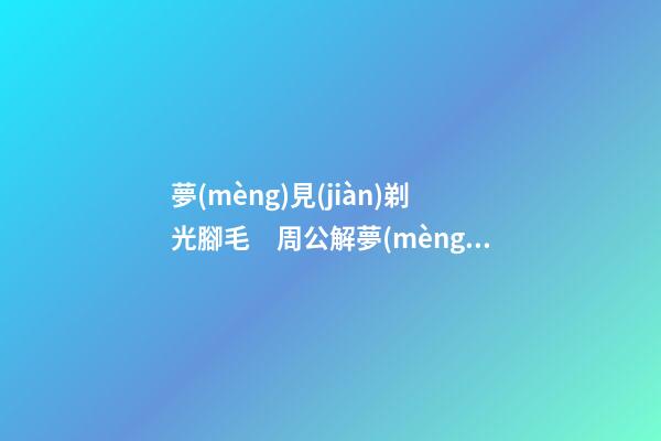夢(mèng)見(jiàn)剃光腳毛　周公解夢(mèng)之夢(mèng)到剃光腳毛